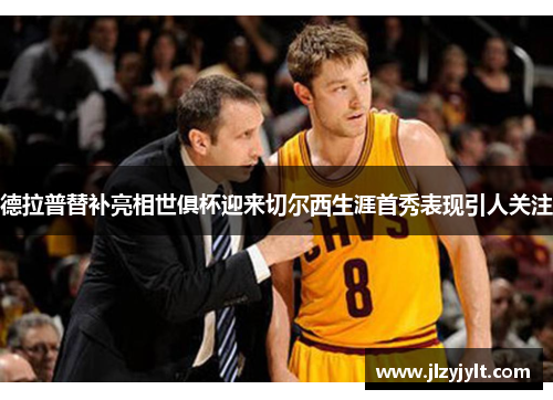 德拉普替补亮相世俱杯迎来切尔西生涯首秀表现引人关注 德拉普替补亮相世俱杯迎来切尔西生涯首秀表现引人关注