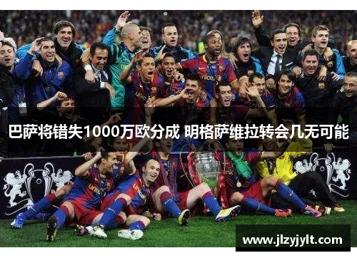 巴萨将错失1000万欧分成 明格萨维拉转会几无可能 巴萨将错失1000万欧分成 明格萨维拉转会几无可能