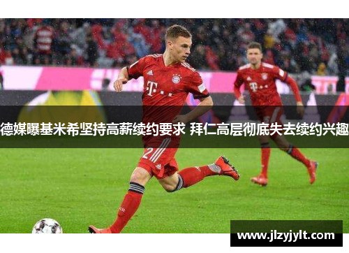 德媒曝基米希坚持高薪续约要求 拜仁高层彻底失去续约兴趣