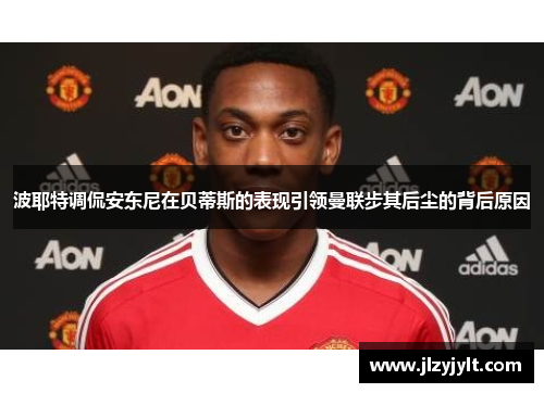 波耶特调侃安东尼在贝蒂斯的表现引领曼联步其后尘的背后原因 波耶特调侃安东尼在贝蒂斯的表现引领曼联步其后尘的背后原因