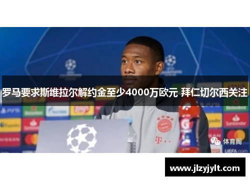 罗马要求斯维拉尔解约金至少4000万欧元 拜仁切尔西关注
