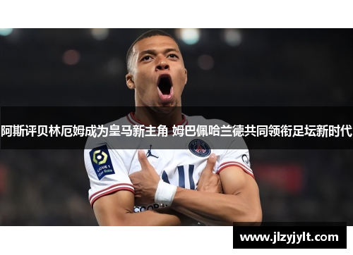 阿斯评贝林厄姆成为皇马新主角 姆巴佩哈兰德共同领衔足坛新时代 阿斯评贝林厄姆成为皇马新主角 姆巴佩哈兰德共同领衔足坛新时代