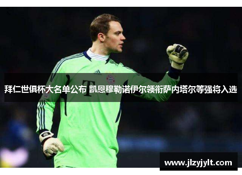 拜仁世俱杯大名单公布 凯恩穆勒诺伊尔领衔萨内塔尔等强将入选 拜仁世俱杯大名单公布 凯恩穆勒诺伊尔领衔萨内塔尔等强将入选