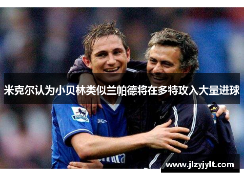 米克尔认为小贝林类似兰帕德将在多特攻入大量进球 米克尔认为小贝林类似兰帕德将在多特攻入大量进球