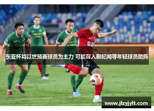 东亚杯将以世预赛球员为主力 可能召入蒯纪闻等年轻球员助阵 东亚杯将以世预赛球员为主力 可能召入蒯纪闻等年轻球员助阵