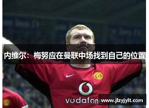 内维尔:梅努应在曼联中场找到自己的位置 内维尔:梅努应在曼联中场找到自己的位置