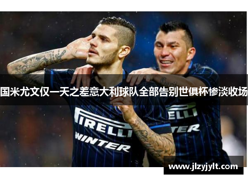 国米尤文仅一天之差意大利球队全部告别世俱杯惨淡收场 国米尤文仅一天之差意大利球队全部告别世俱杯惨淡收场