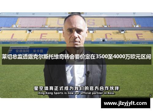 莱切总监透露克尔斯托维奇转会要价定在3500至4000万欧元区间 莱切总监透露克尔斯托维奇转会要价定在3500至4000万欧元区间