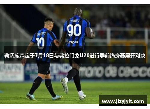 勒沃库森定于7月18日与弗拉门戈U20进行季前热身赛展开对决 勒沃库森定于7月18日与弗拉门戈U20进行季前热身赛展开对决