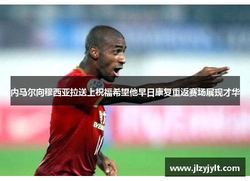 内马尔向穆西亚拉送上祝福希望他早日康复重返赛场展现才华 内马尔向穆西亚拉送上祝福希望他早日康复重返赛场展现才华